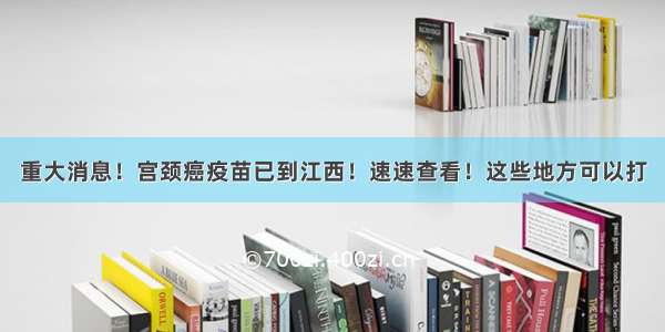 重大消息！宫颈癌疫苗已到江西！速速查看！这些地方可以打