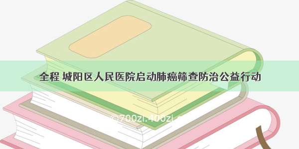 全程 城阳区人民医院启动肺癌筛查防治公益行动