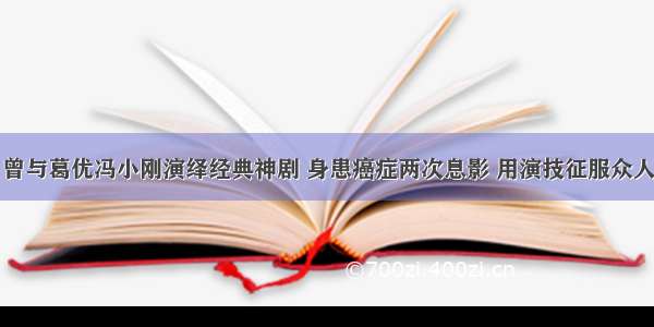 曾与葛优冯小刚演绎经典神剧 身患癌症两次息影 用演技征服众人