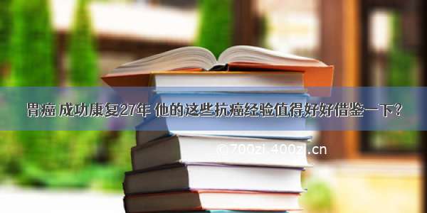 胃癌 成功康复27年 他的这些抗癌经验值得好好借鉴一下？