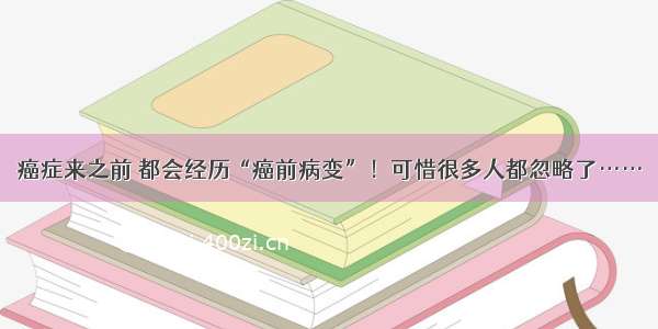 癌症来之前 都会经历“癌前病变”！可惜很多人都忽略了……