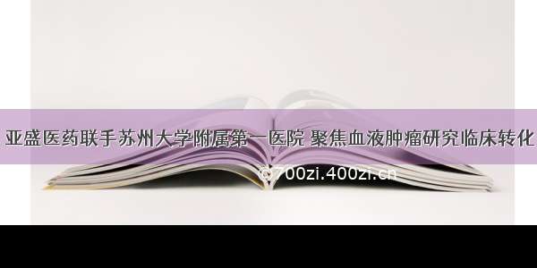 亚盛医药联手苏州大学附属第一医院 聚焦血液肿瘤研究临床转化