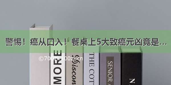 警惕！癌从口入！餐桌上5大致癌元凶竟是…