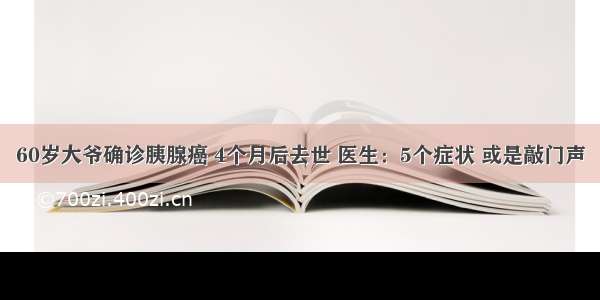 60岁大爷确诊胰腺癌 4个月后去世 医生：5个症状 或是敲门声