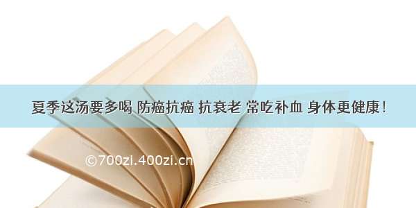 夏季这汤要多喝 防癌抗癌 抗衰老 常吃补血 身体更健康！