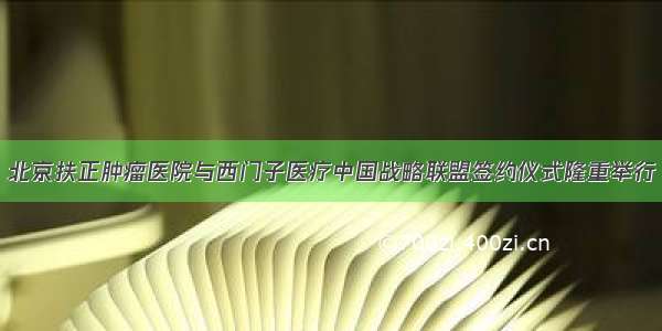 北京扶正肿瘤医院与西门子医疗中国战略联盟签约仪式隆重举行