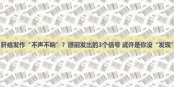 肝癌发作“不声不响”？提前发出的3个信号 或许是你没“发现”