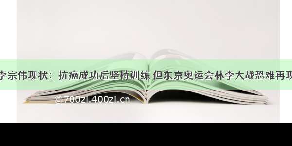 李宗伟现状：抗癌成功后坚持训练 但东京奥运会林李大战恐难再现