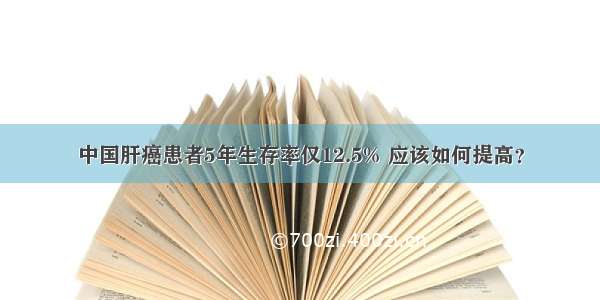 中国肝癌患者5年生存率仅12.5% 应该如何提高？