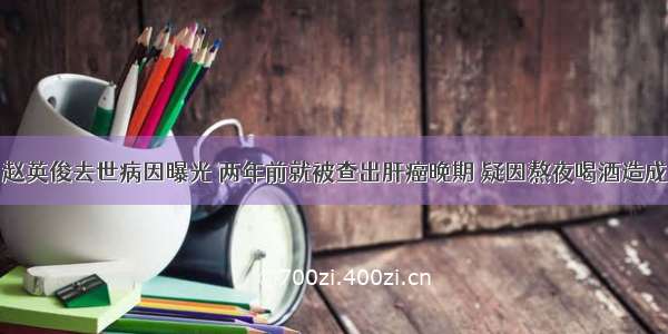 赵英俊去世病因曝光 两年前就被查出肝癌晚期 疑因熬夜喝酒造成