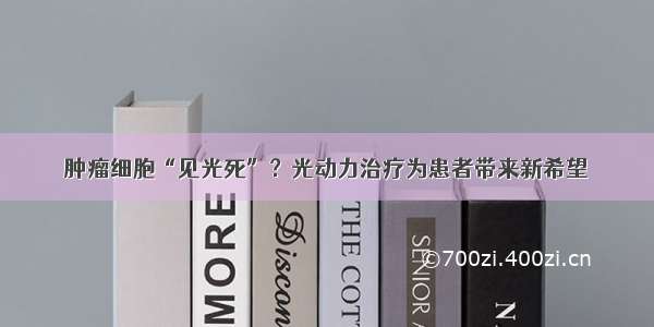 肿瘤细胞“见光死”？光动力治疗为患者带来新希望