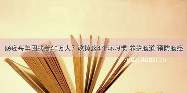 肠癌每年困扰着40万人？改掉这4个坏习惯 养护肠道 预防肠癌