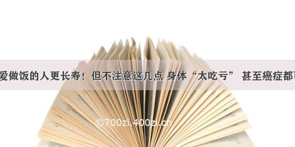 「健康」爱做饭的人更长寿！但不注意这几点 身体“太吃亏” 甚至癌症都可能找上门