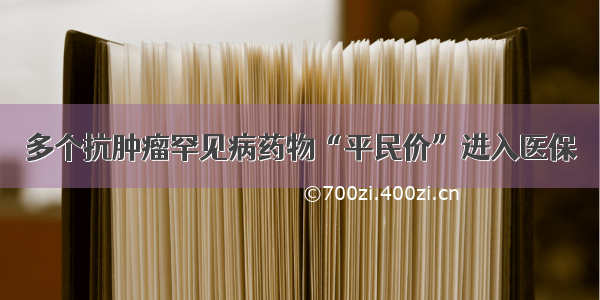 多个抗肿瘤罕见病药物“平民价”进入医保