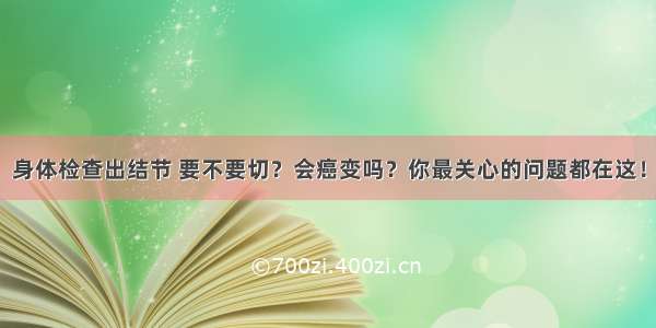 身体检查出结节 要不要切？会癌变吗？你最关心的问题都在这！