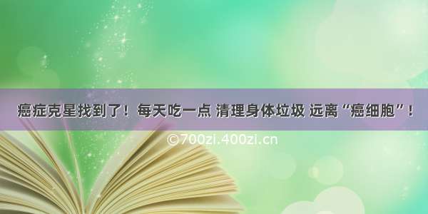 癌症克星找到了！每天吃一点 清理身体垃圾 远离“癌细胞”！