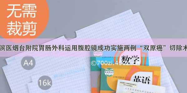 滨医烟台附院胃肠外科运用腹腔镜成功实施两例“双原癌”切除术