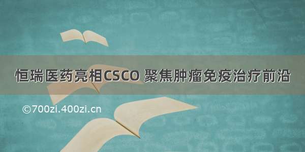 恒瑞医药亮相CSCO 聚焦肿瘤免疫治疗前沿