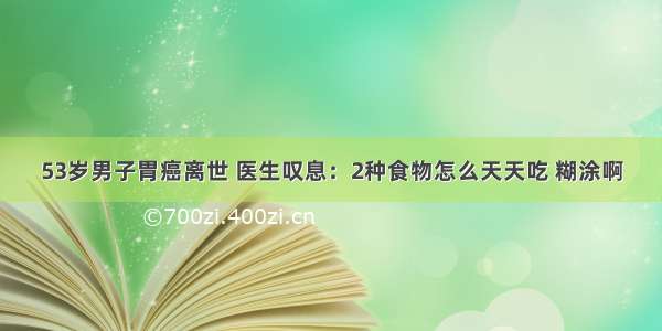 53岁男子胃癌离世 医生叹息：2种食物怎么天天吃 糊涂啊