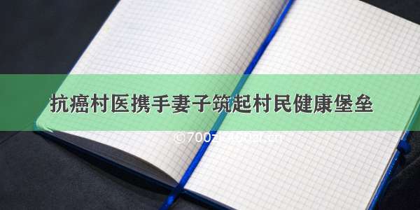 抗癌村医携手妻子筑起村民健康堡垒