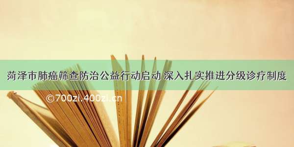 菏泽市肺癌筛查防治公益行动启动 深入扎实推进分级诊疗制度