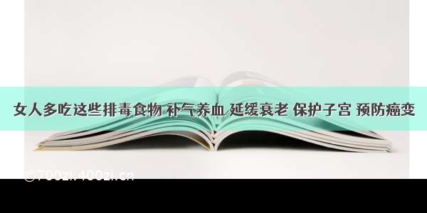 女人多吃这些排毒食物 补气养血 延缓衰老 保护子宫 预防癌变