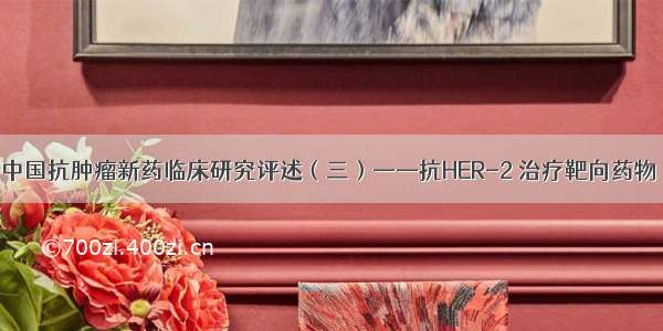 中国抗肿瘤新药临床研究评述（三）——抗HER-2 治疗靶向药物