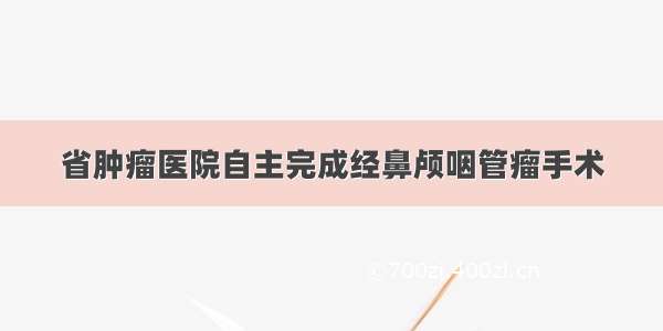 省肿瘤医院自主完成经鼻颅咽管瘤手术