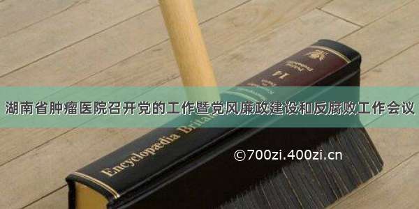 湖南省肿瘤医院召开党的工作暨党风廉政建设和反腐败工作会议