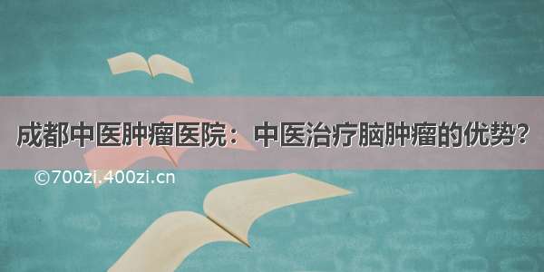 成都中医肿瘤医院：中医治疗脑肿瘤的优势？