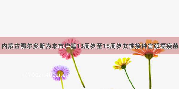 内蒙古鄂尔多斯为本市户籍13周岁至18周岁女性接种宫颈癌疫苗