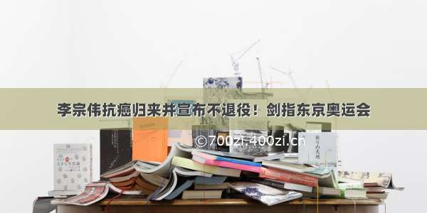 李宗伟抗癌归来并宣布不退役！剑指东京奥运会