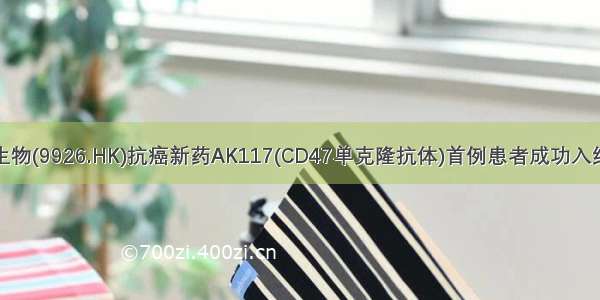 康方生物(9926.HK)抗癌新药AK117(CD47单克隆抗体)首例患者成功入组给药