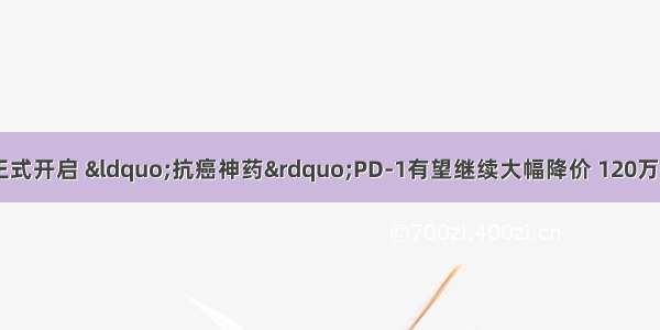 振奋！医保谈判正式开启 “抗癌神药”PD-1有望继续大幅降价 120万的“天价抗