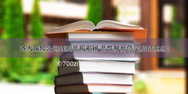 各大保险公司理赔年报揭秘 恶性肿瘤仍是赔付重点！