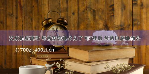 父亲抗癌离世 母亲安慰她尽力了 可5年后 母亲也离她而去