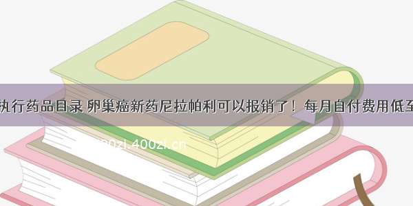 河南正式执行药品目录 卵巢癌新药尼拉帕利可以报销了！每月自付费用低至约四千元