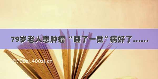 79岁老人患肿瘤 “睡了一觉”病好了……