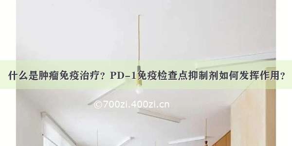 什么是肿瘤免疫治疗？PD-1免疫检查点抑制剂如何发挥作用？