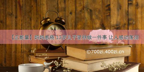 【正能量】妈妈患癌 13岁儿子坚持做一件事 让人感动落泪