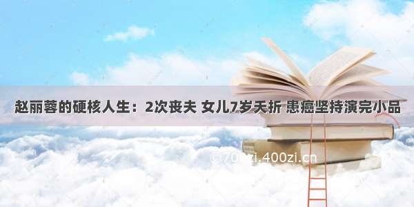 赵丽蓉的硬核人生：2次丧夫 女儿7岁夭折 患癌坚持演完小品