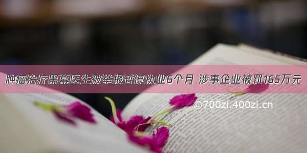 肿瘤治疗黑幕医生被举报暂停执业6个月 涉事企业被罚165万元