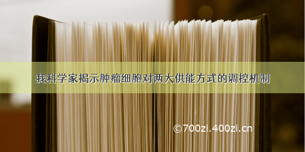 我科学家揭示肿瘤细胞对两大供能方式的调控机制