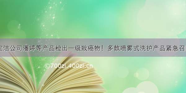 宝洁公司潘婷等产品检出一级致癌物！多款喷雾式洗护产品紧急召回