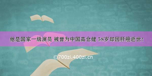 他是国家一级演员 被誉为中国高仓健 58岁却因肝癌逝世！