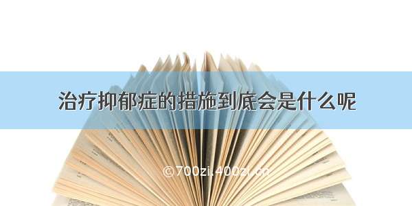 治疗抑郁症的措施到底会是什么呢