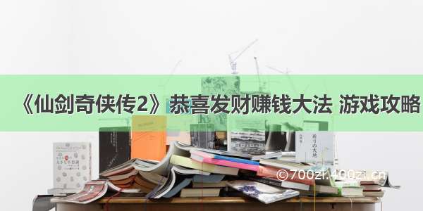 《仙剑奇侠传2》恭喜发财赚钱大法 游戏攻略