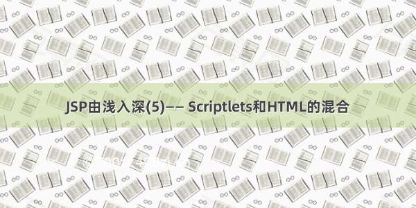 JSP由浅入深(5)—— Scriptlets和HTML的混合