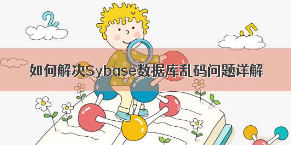 如何解决Sybase数据库乱码问题详解