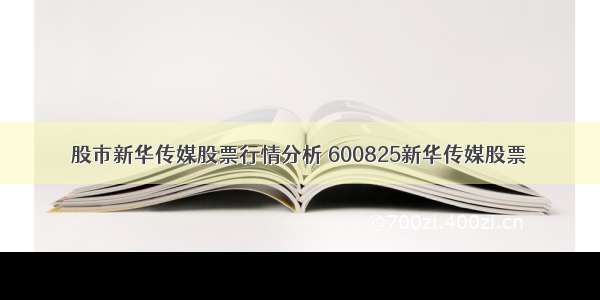 股市新华传媒股票行情分析 600825新华传媒股票